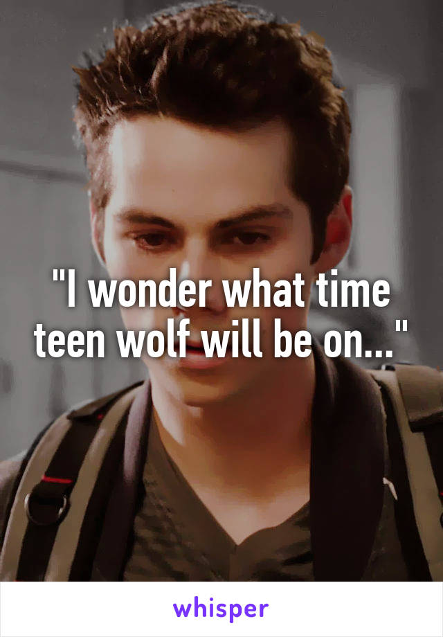 "I wonder what time teen wolf will be on..."
