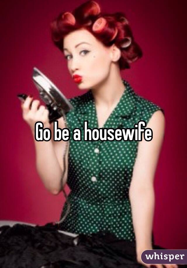 Go be a housewife 