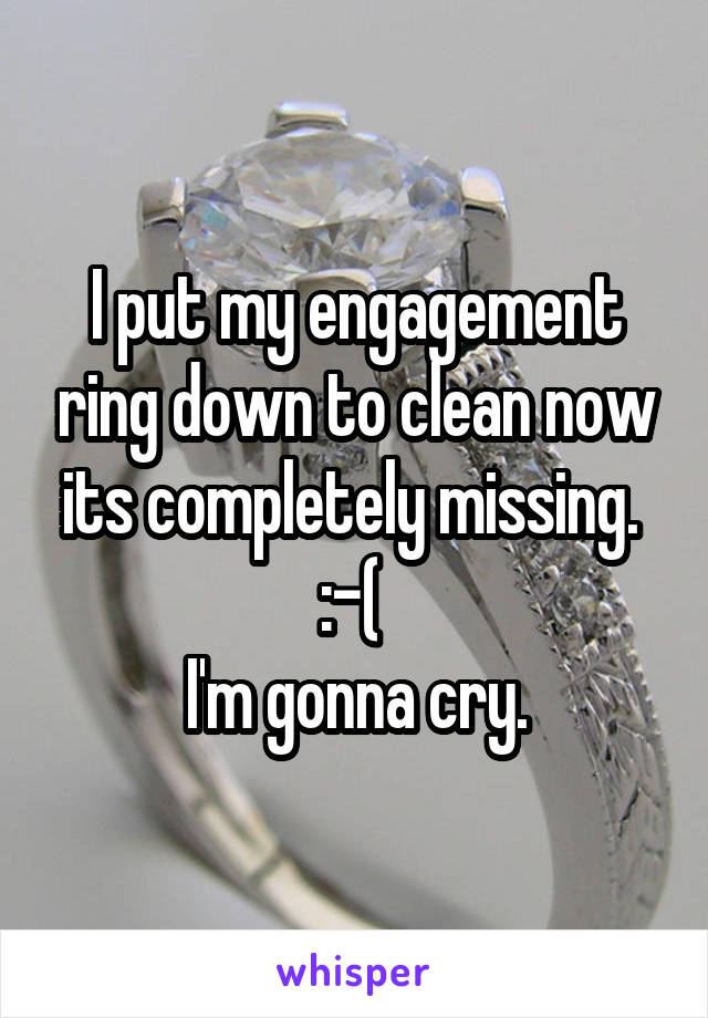 I put my engagement ring down to clean now its completely missing. 
:-( 
I'm gonna cry.