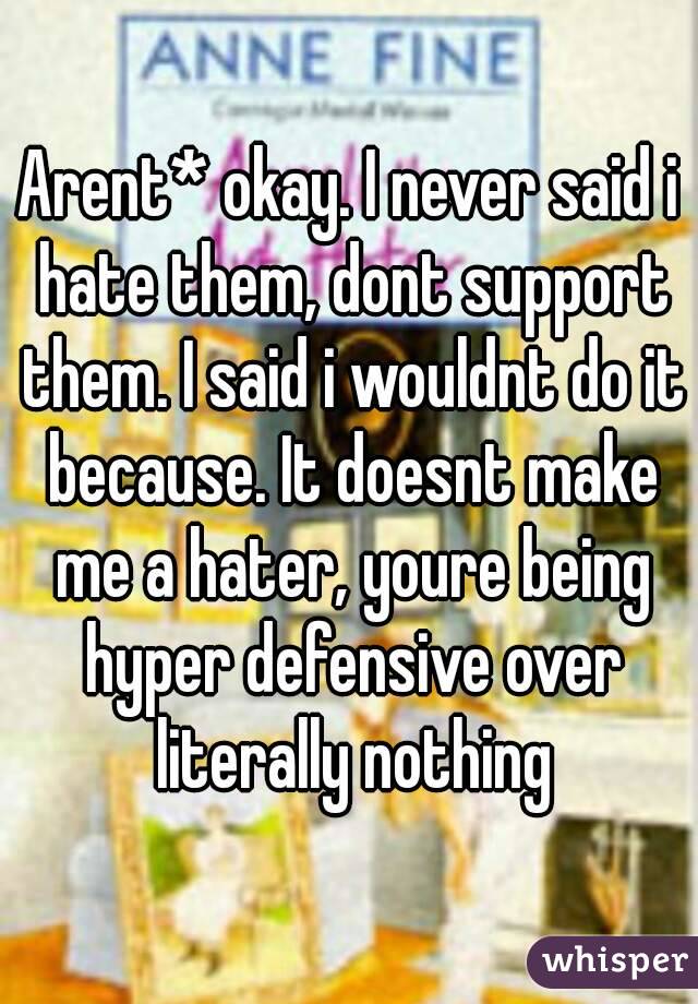 Arent* okay. I never said i hate them, dont support them. I said i wouldnt do it because. It doesnt make me a hater, youre being hyper defensive over literally nothing