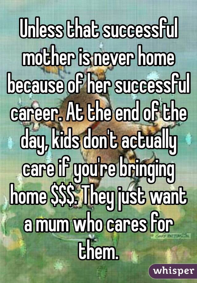 Unless that successful mother is never home because of her successful career. At the end of the day, kids don't actually care if you're bringing home $$$. They just want a mum who cares for them. 