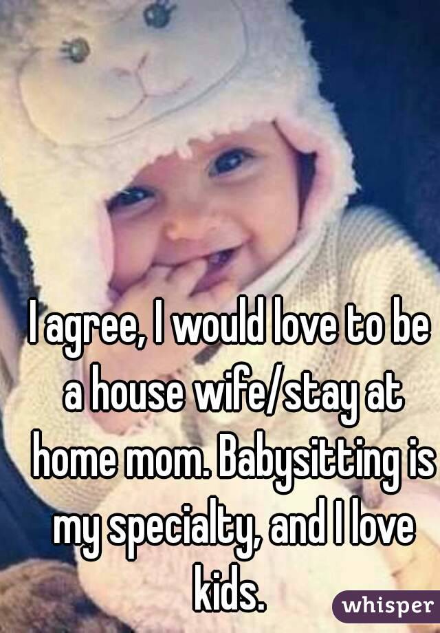 I agree, I would love to be a house wife/stay at home mom. Babysitting is my specialty, and I love kids. 