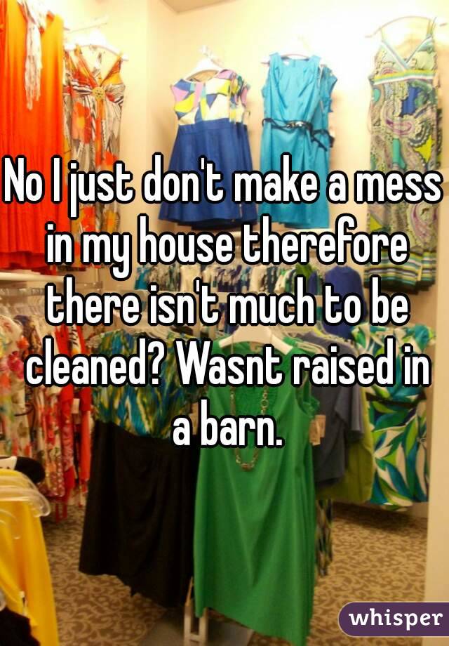 No I just don't make a mess in my house therefore there isn't much to be cleaned? Wasnt raised in a barn.