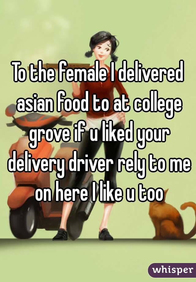 To the female I delivered asian food to at college grove if u liked your delivery driver rely to me on here I like u too