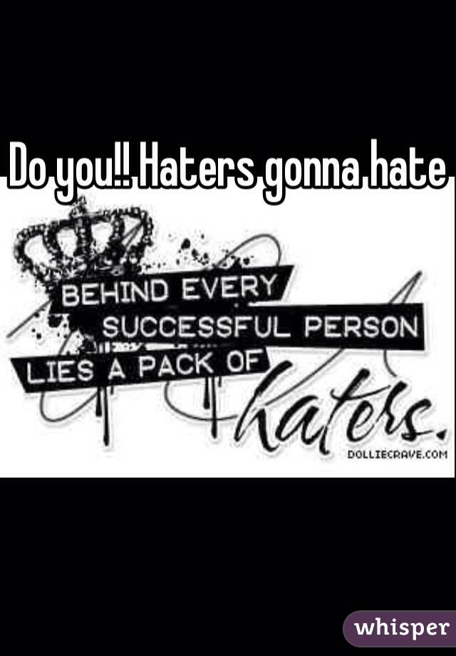 Do you!! Haters gonna hate 