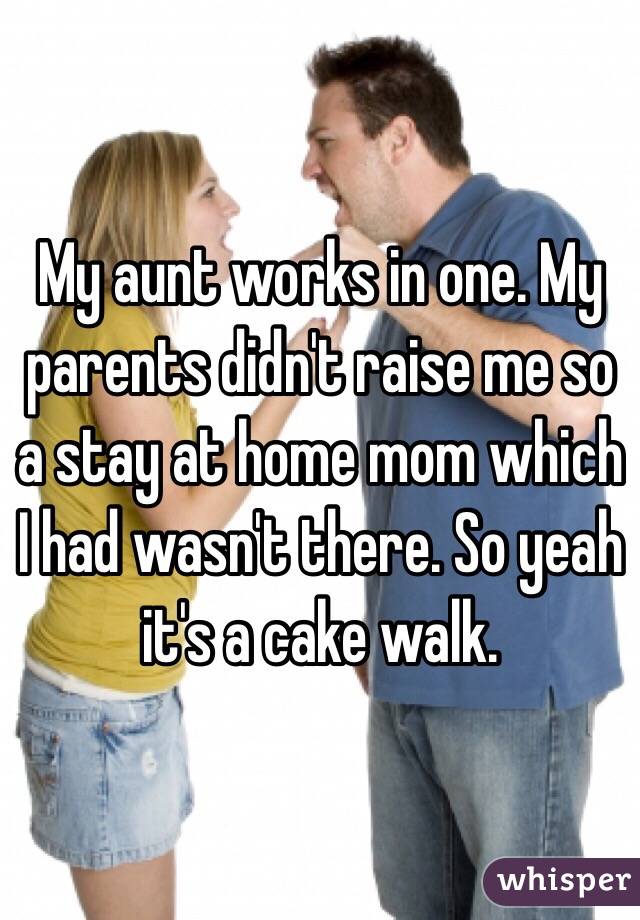 My aunt works in one. My parents didn't raise me so a stay at home mom which I had wasn't there. So yeah it's a cake walk.