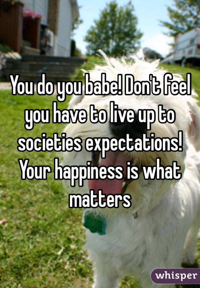 You do you babe! Don't feel you have to live up to societies expectations! Your happiness is what matters 