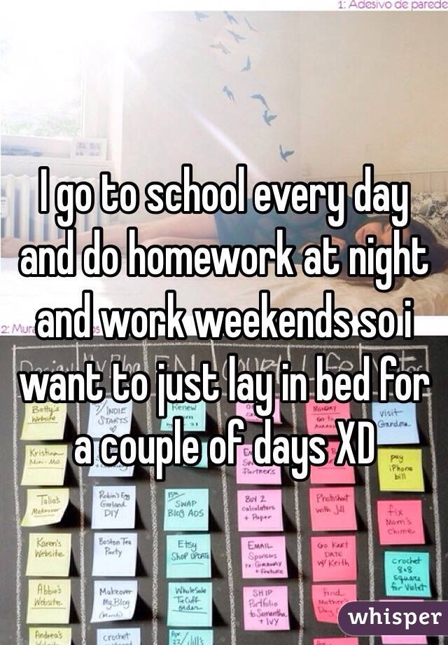 I go to school every day and do homework at night and work weekends so i want to just lay in bed for a couple of days XD