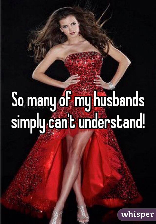 So many of my husbands simply can't understand!