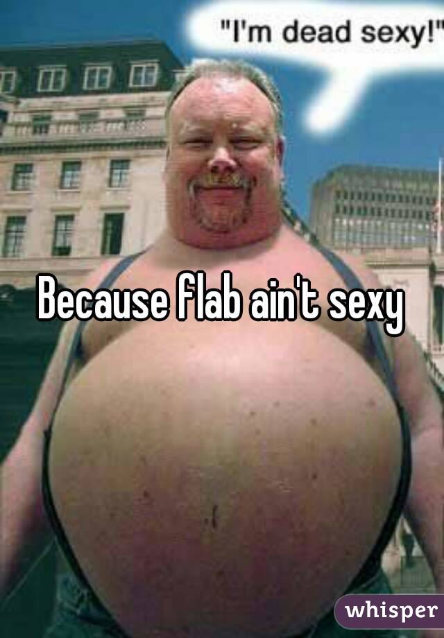 Because flab ain't sexy