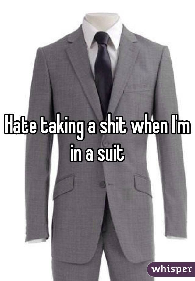 Hate taking a shit when I'm in a suit 