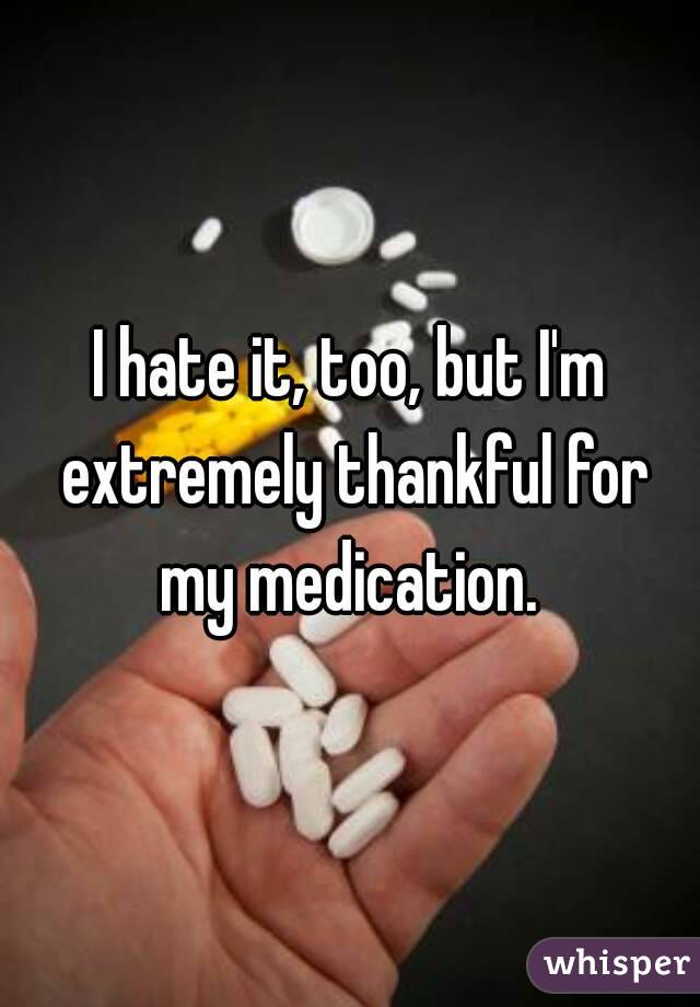 I hate it, too, but I'm extremely thankful for my medication. 