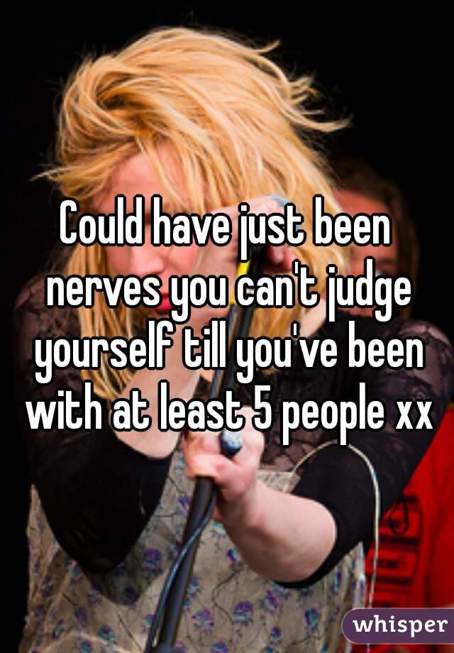 Could have just been nerves you can't judge yourself till you've been with at least 5 people xx