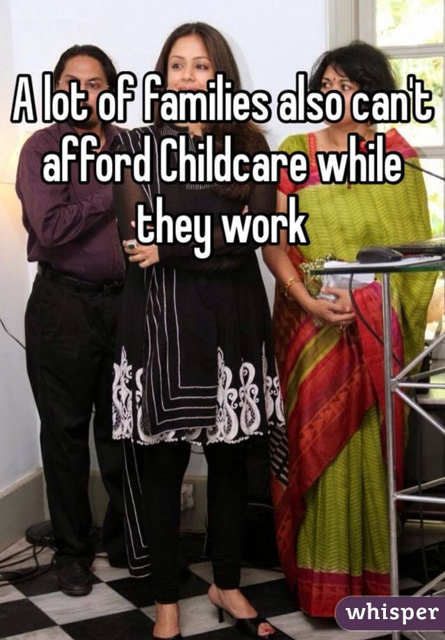 A lot of families also can't afford Childcare while they work 