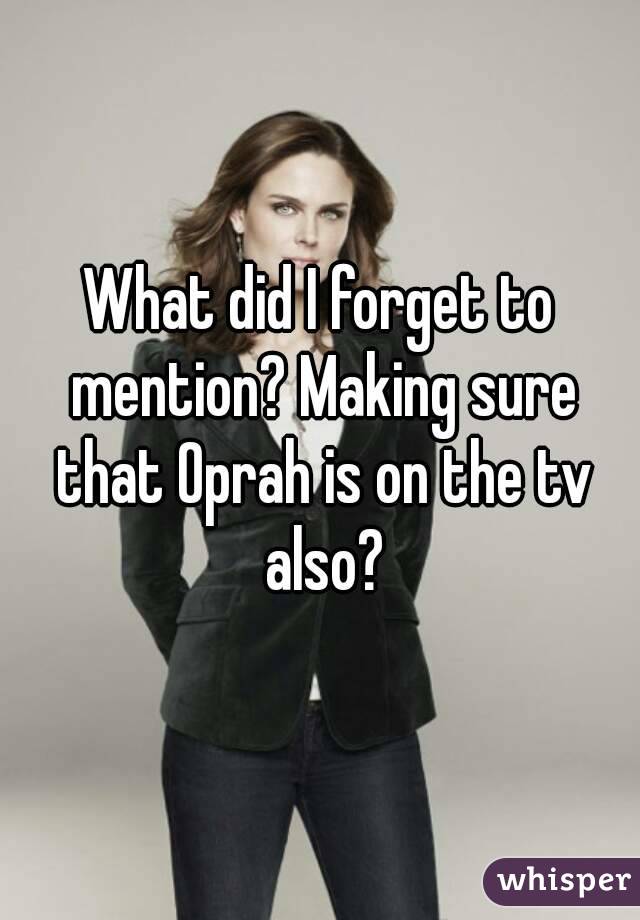 What did I forget to mention? Making sure that Oprah is on the tv also?