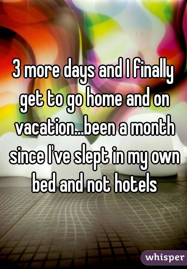 3 more days and I finally get to go home and on vacation...been a month since I've slept in my own bed and not hotels