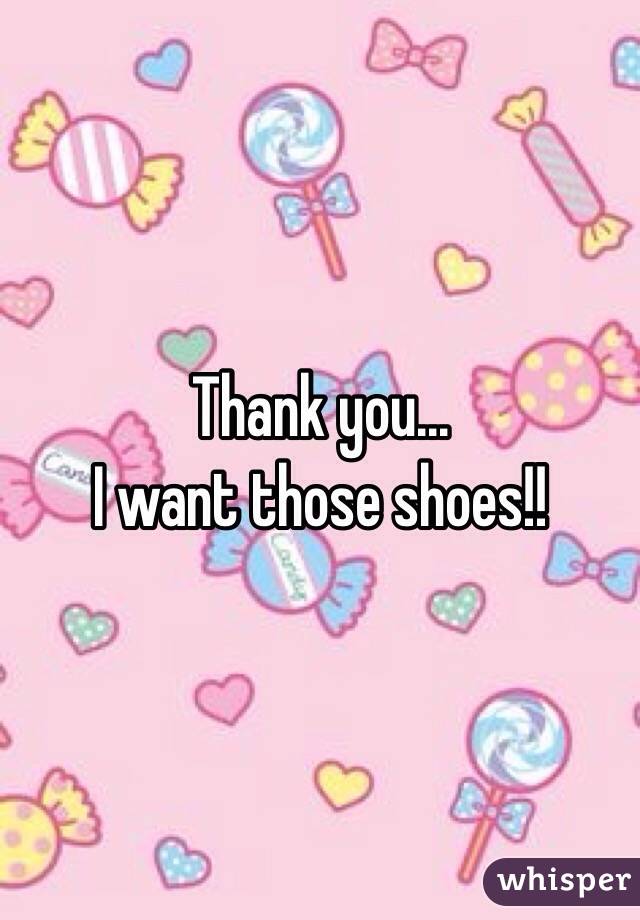 Thank you...
I want those shoes!!