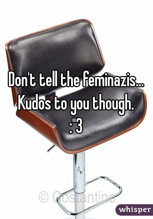 Don't tell the feminazis...
Kudos to you though.
:"3