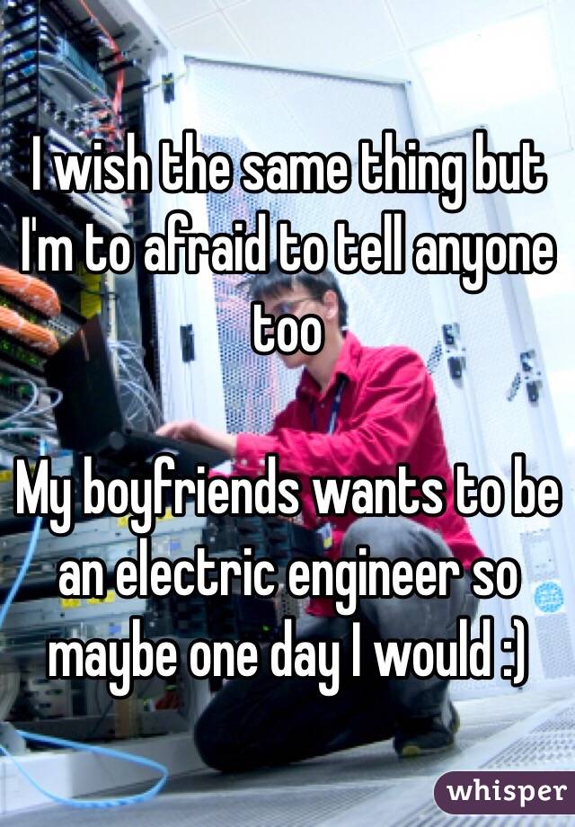 I wish the same thing but I'm to afraid to tell anyone too

My boyfriends wants to be an electric engineer so maybe one day I would :) 