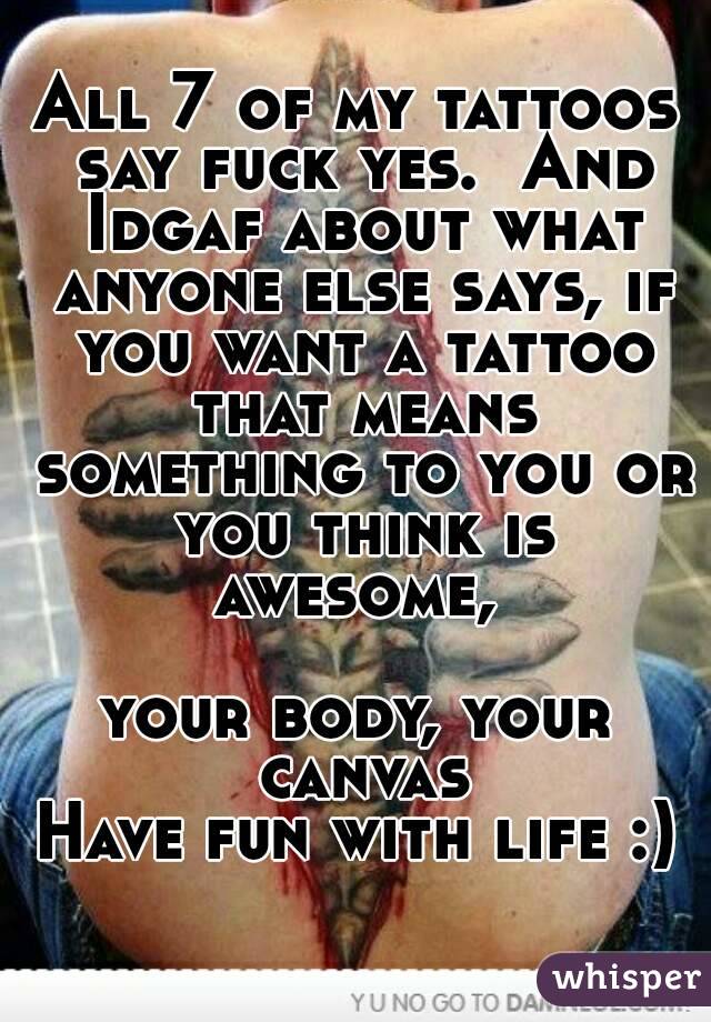 All 7 of my tattoos say fuck yes.  And Idgaf about what anyone else says, if you want a tattoo that means something to you or you think is awesome, 

your body, your canvas
Have fun with life :)
