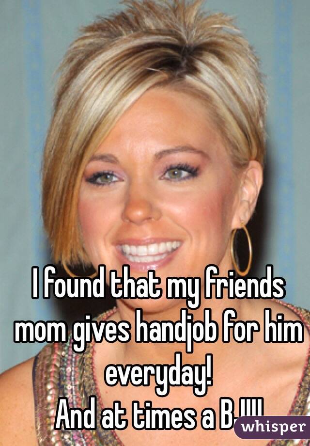 I found that my friends mom gives handjob for him everyday!
And at times a BJ!!!