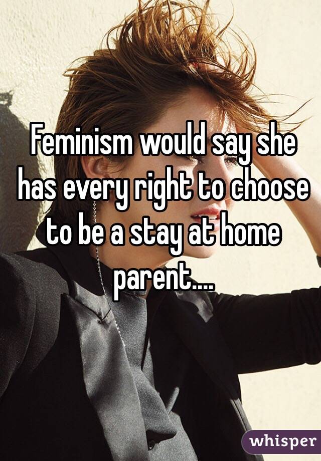 Feminism would say she has every right to choose to be a stay at home parent....