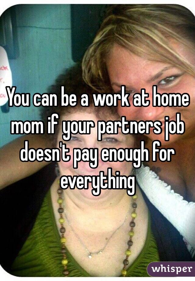 You can be a work at home mom if your partners job doesn't pay enough for everything 