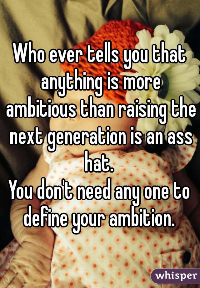 Who ever tells you that anything is more ambitious than raising the next generation is an ass hat. 
You don't need any one to define your ambition. 