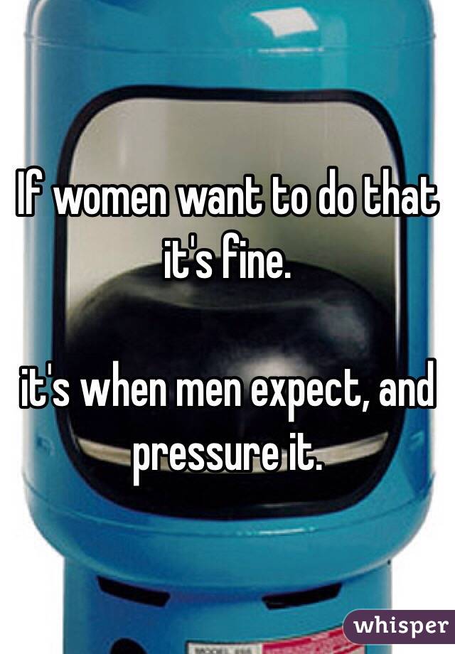 If women want to do that it's fine. 

it's when men expect, and pressure it. 