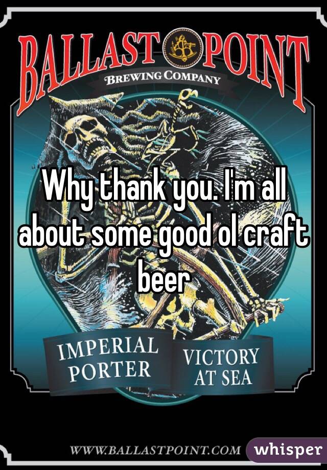 Why thank you. I'm all about some good ol craft beer