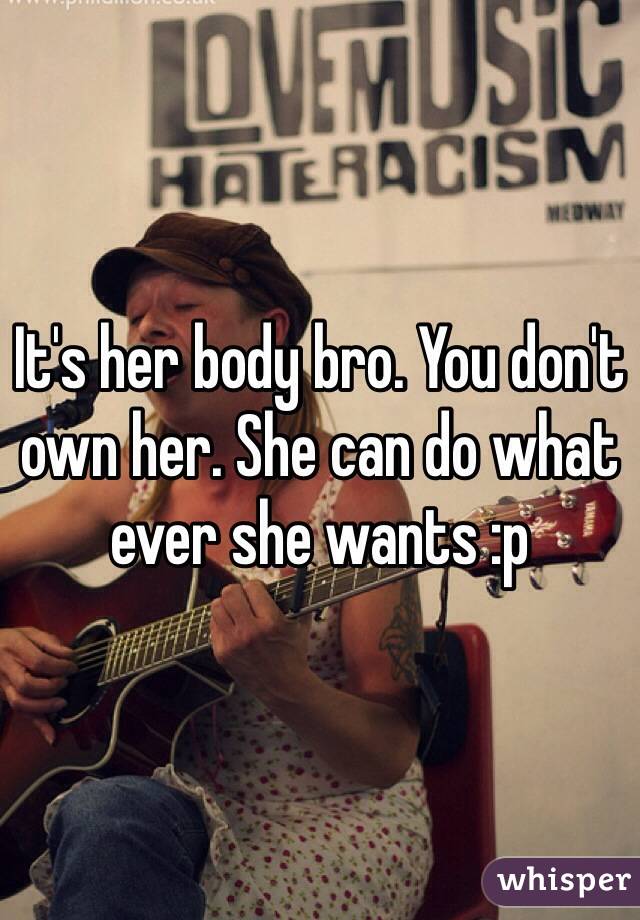 It's her body bro. You don't own her. She can do what ever she wants :p