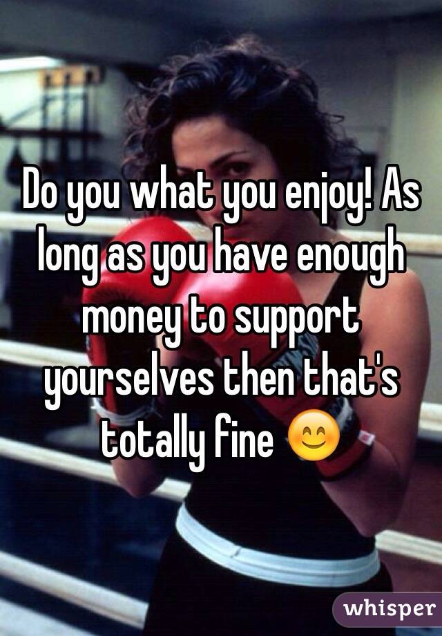 Do you what you enjoy! As long as you have enough money to support yourselves then that's totally fine 😊