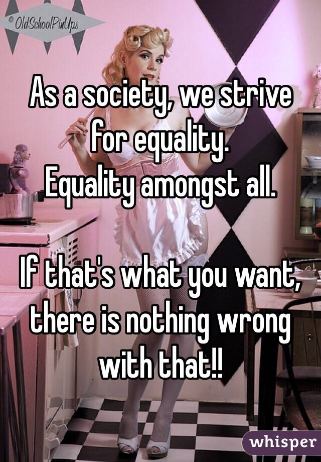 As a society, we strive for equality.
Equality amongst all.

If that's what you want, there is nothing wrong with that!!