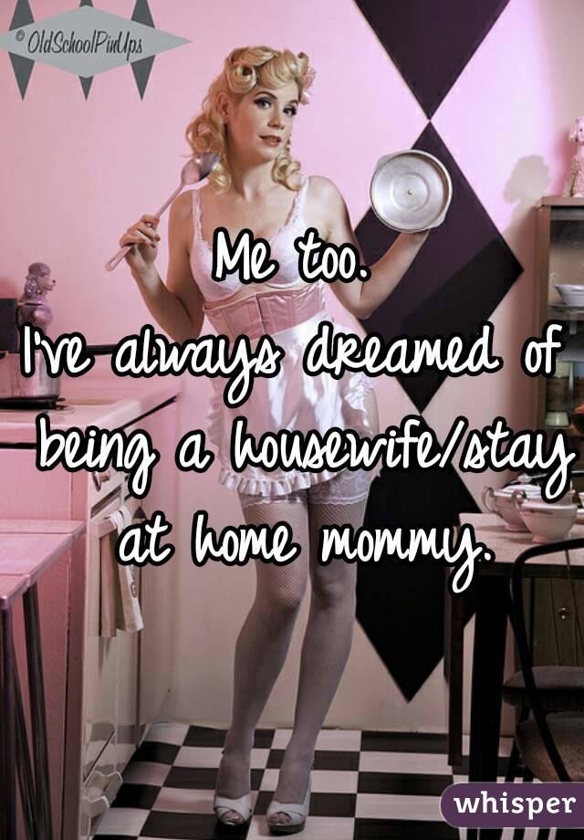 Me too.
I've always dreamed of being a housewife/stay at home mommy.