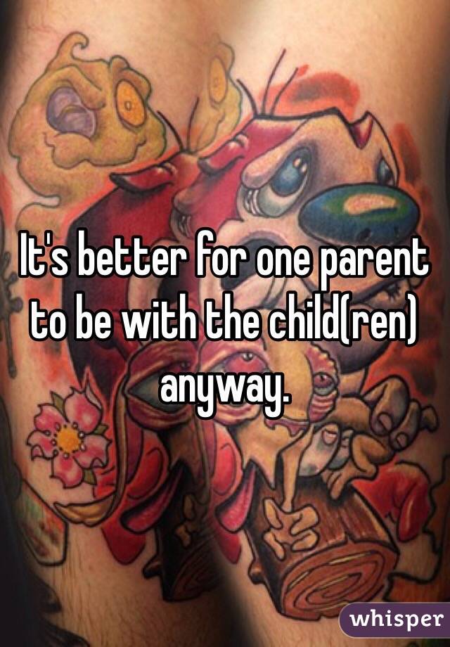 It's better for one parent to be with the child(ren) anyway. 