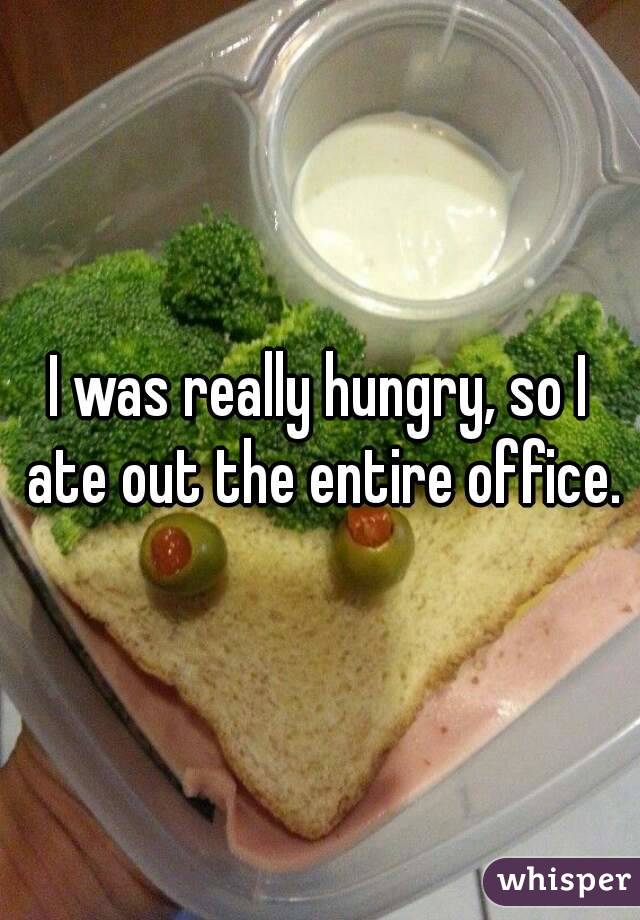 I was really hungry, so I ate out the entire office.