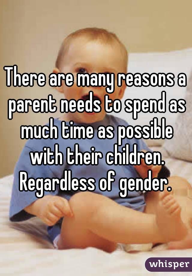 There are many reasons a parent needs to spend as much time as possible with their children. Regardless of gender. 
