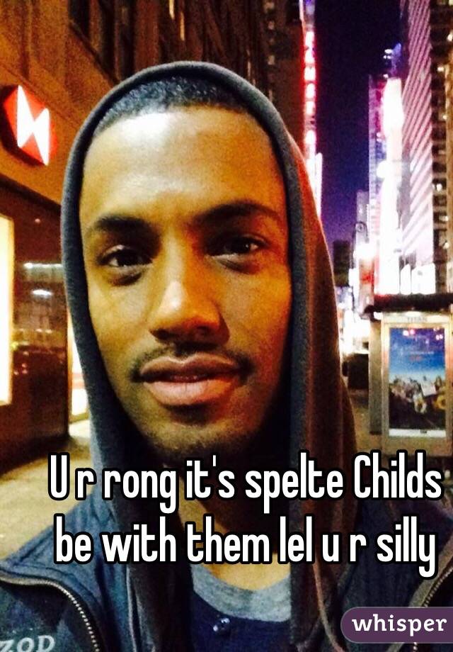 U r rong it's spelte Childs be with them lel u r silly 