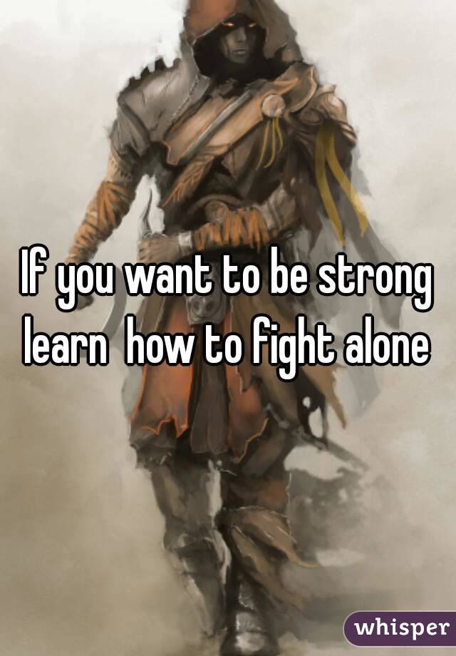 if-you-want-to-be-strong-learn-how-to-fight-alone