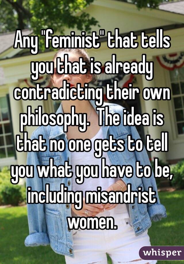 Any "feminist" that tells you that is already contradicting their own philosophy.  The idea is that no one gets to tell you what you have to be, including misandrist women.