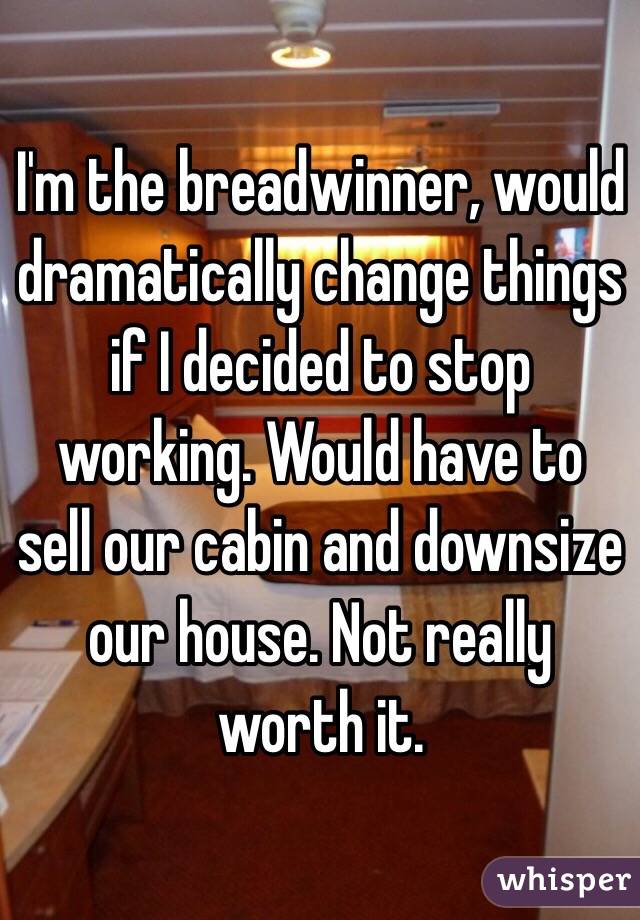 I'm the breadwinner, would dramatically change things if I decided to stop working. Would have to sell our cabin and downsize our house. Not really worth it. 