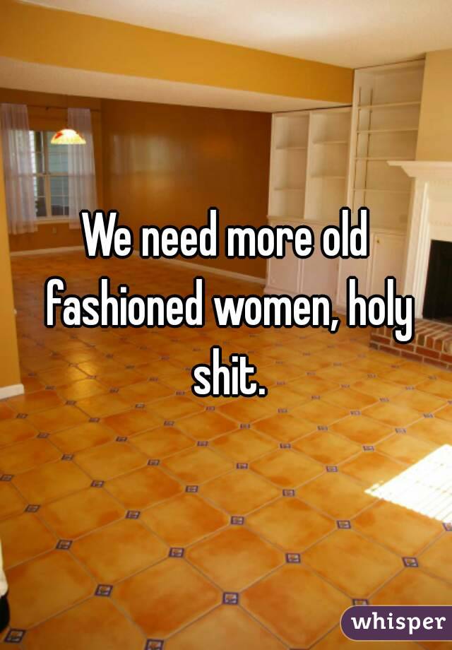 We need more old fashioned women, holy shit.