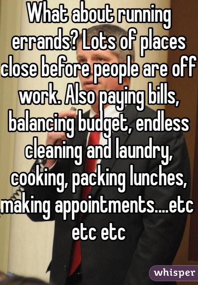 What about running errands? Lots of places close before people are off work. Also paying bills, balancing budget, endless cleaning and laundry, cooking, packing lunches, making appointments....etc etc etc