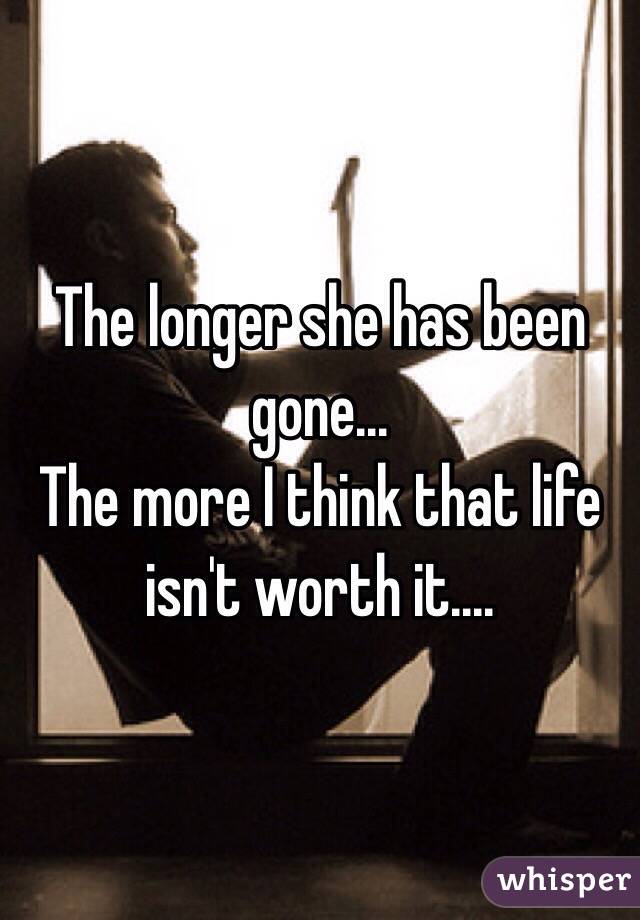 The longer she has been gone...
The more I think that life isn't worth it....