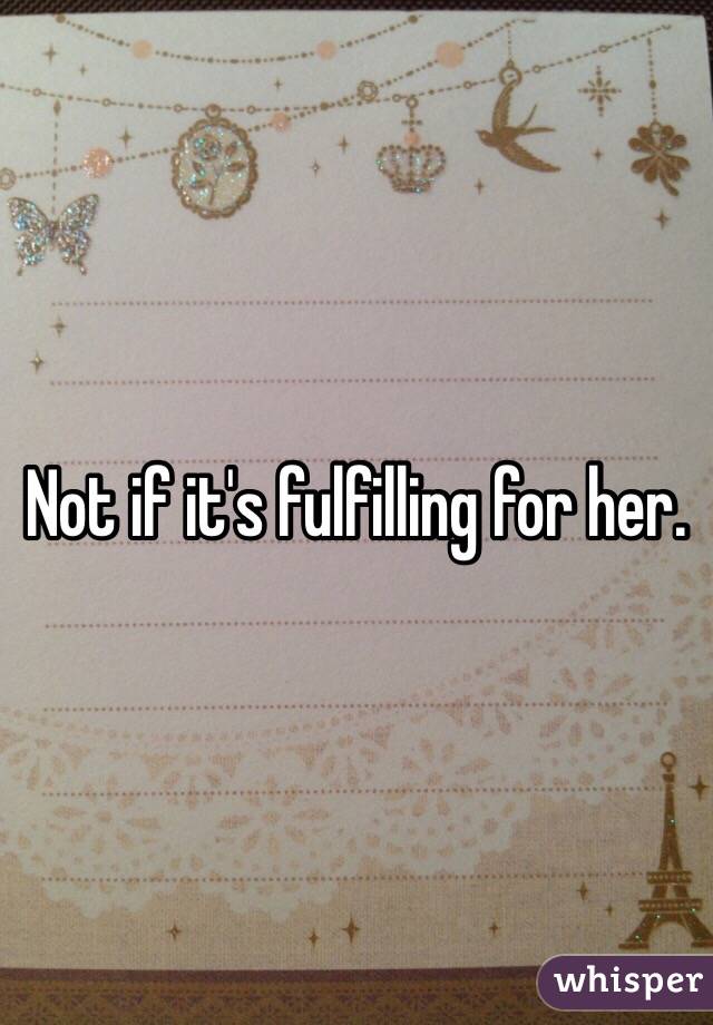 Not if it's fulfilling for her.