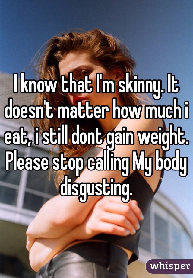 I know that I'm skinny. It doesn't matter how much i eat, i still dont gain weight.
Please stop calling My body disgusting.