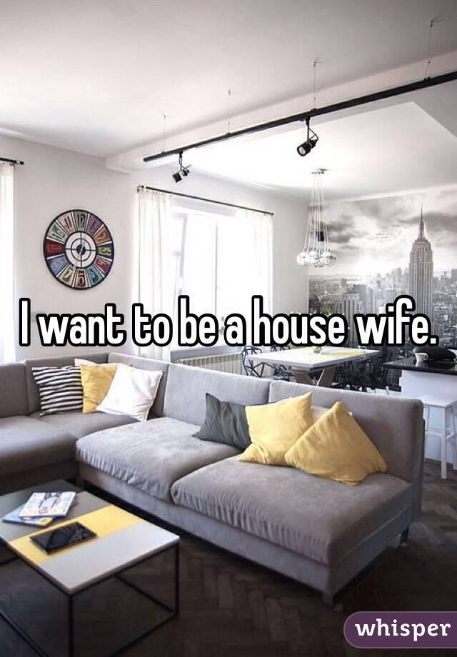 I want to be a house wife. 