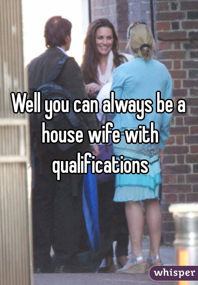 Well you can always be a house wife with qualifications