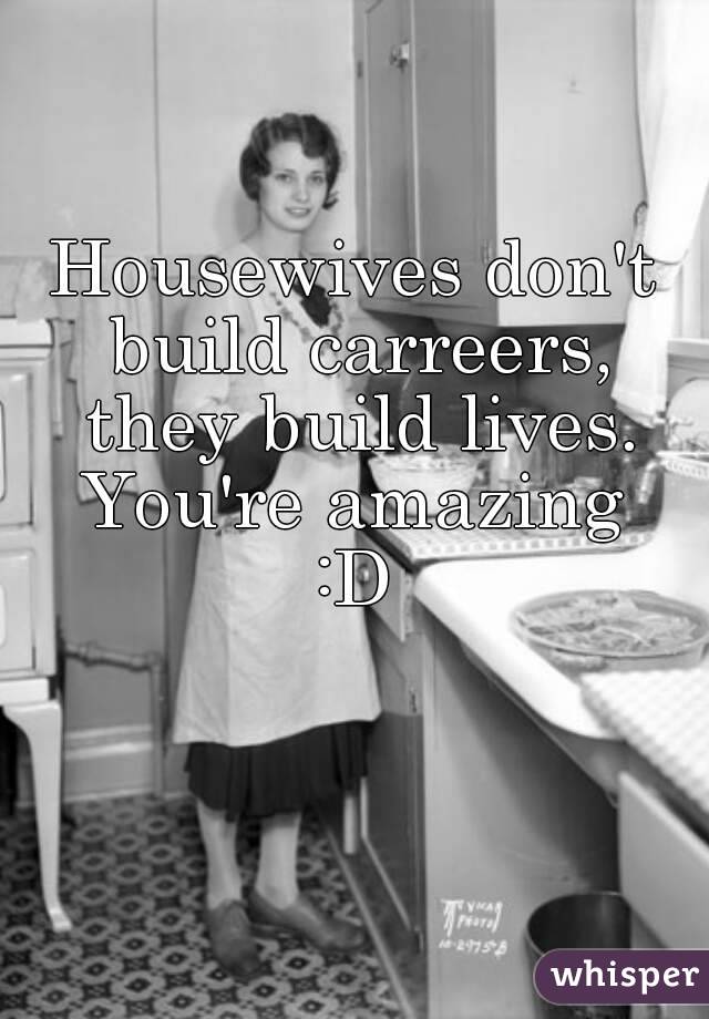 Housewives don't build carreers, they build lives. You're amazing 
:D