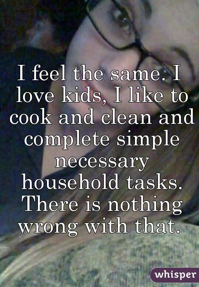 I feel the same. I love kids, I like to cook and clean and complete simple necessary household tasks. There is nothing wrong with that. 